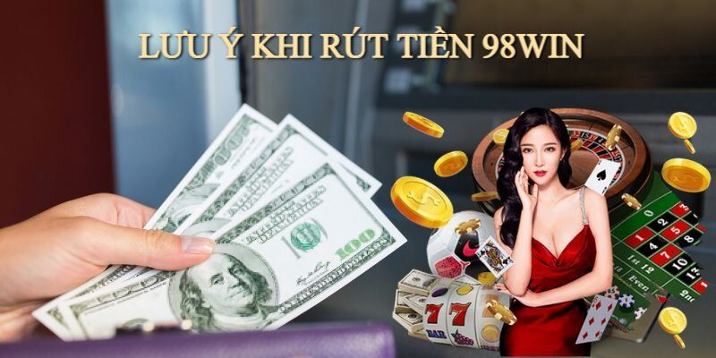 Một vài lưu ý mà người chơi cần nắm khi rút tiền 98Win