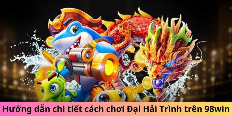 Hướng dẫn chi tiết cách chơi Đại Hải Trình tại 98win