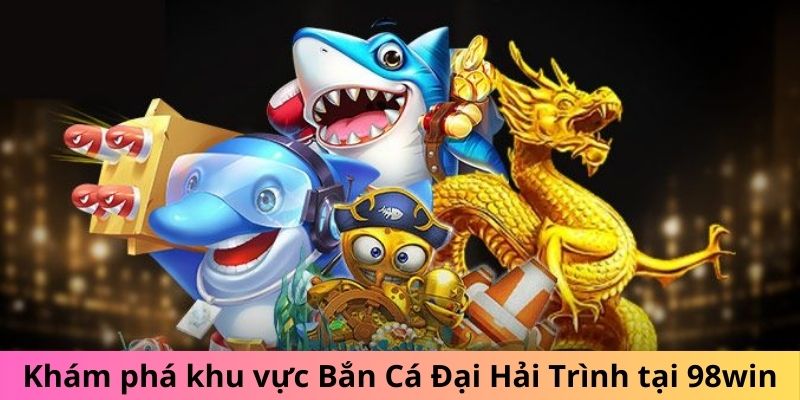 Khám phá khu vực Bắn Cá Đại Hải Trình tại 98win