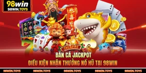 Bắn Cá Jackpot - Điều Kiện Nhận Thưởng Nổ Hũ Tại 98WIN