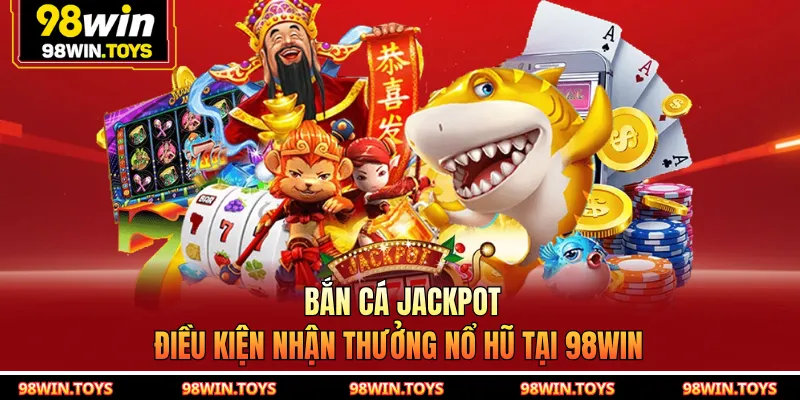 Bắn Cá Jackpot - Điều Kiện Nhận Thưởng Nổ Hũ Tại 98WIN