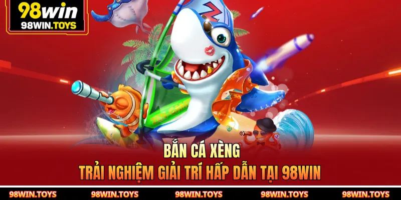 Bắn Cá Xèng - Trải Nghiệm Giải Trí Hấp Dẫn Tại 98WIN