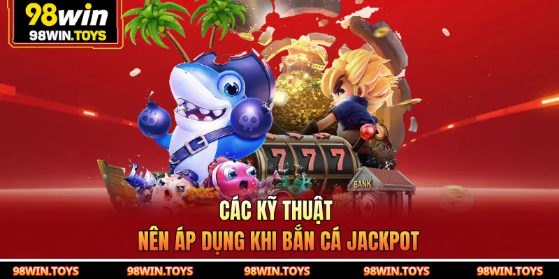 Các kỹ thuật nên áp dụng khi Bắn Cá Jackpot
