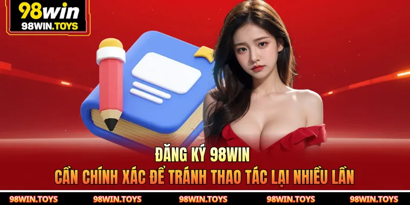 Đăng ký 98WIN cần chính xác để tránh thao tác lại nhiều lần