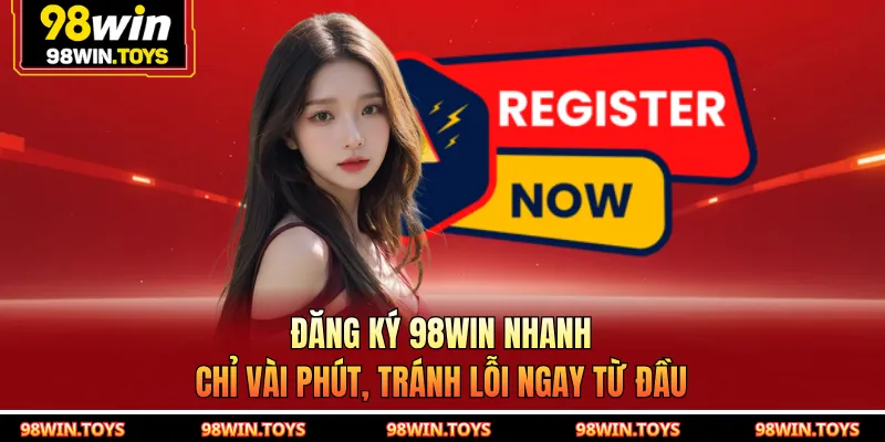 Đăng Ký 98WIN Nhanh Chỉ Vài Phút, Tránh Lỗi Ngay Từ Đầu