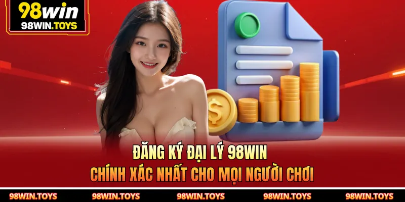 Đăng ký Đại lý 98WIN chính xác nhất cho mọi người chơi