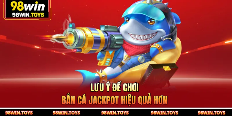 Lưu ý để chơi Bắn Cá Jackpot hiệu quả hơn
