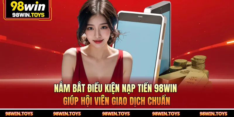 Nắm bắt điều kiện nạp tiền 98WIN giúp hội viên giao dịch chuẩn