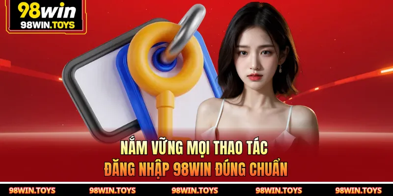 Nắm vững mọi thao tác đăng nhập 98WIN đúng chuẩn