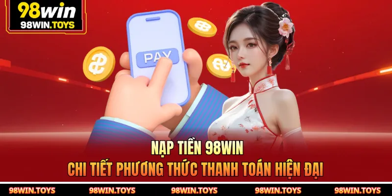 Nạp Tiền 98WIN - Chi Tiết Phương Thức Thanh Toán Hiện Đại