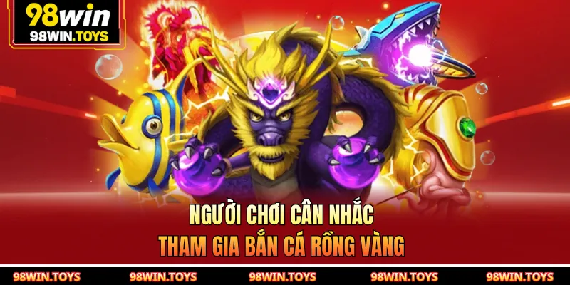 Người chơi cân nhắc tham gia Bắn Cá Rồng Vàng