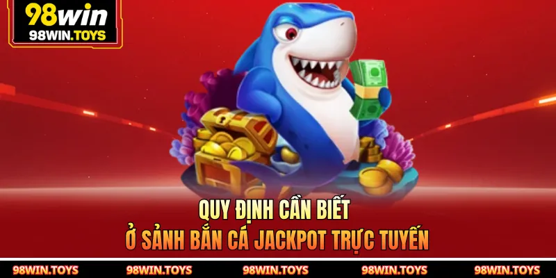 Quy định cần biết ở sảnh Bắn Cá Jackpot trực tuyến
