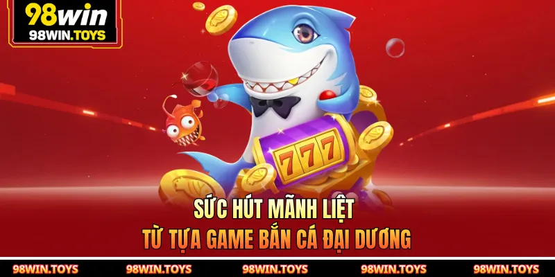 Sức hút mãnh liệt từ tựa game bắn cá đại dương