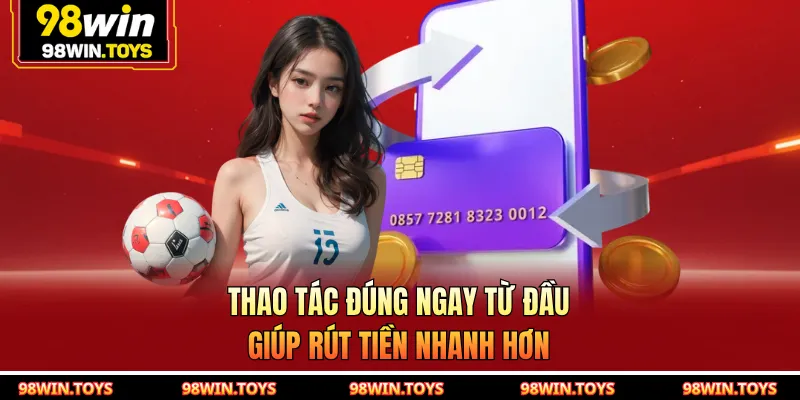 Rút Tiền 98WIN - Thao Tác Chuẩn Giúp Tiền Về Nhanh Chóng