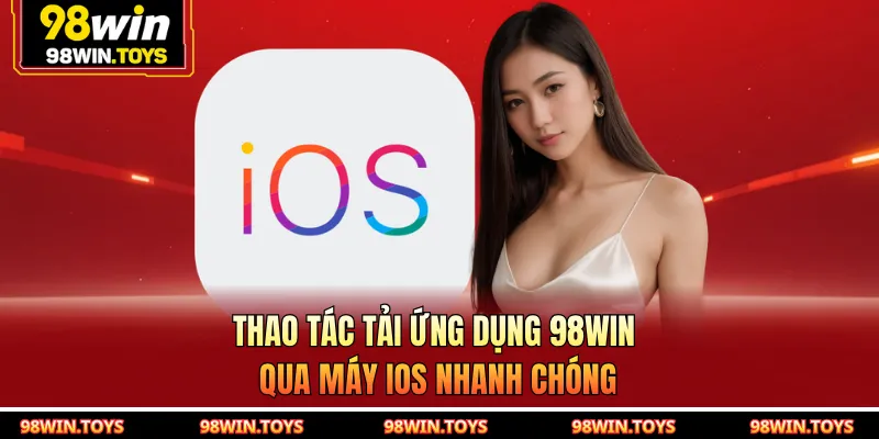 Thao tác tải ứng dụng 98WIN qua máy iOS nhanh chóng