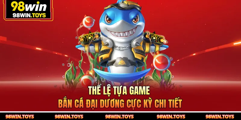 Thể lệ tựa game bắn cá đại dương cực kỳ chi tiết