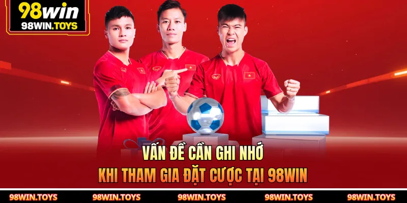 Vấn đề cần ghi nhớ khi tham gia đặt cược tại 98WIN